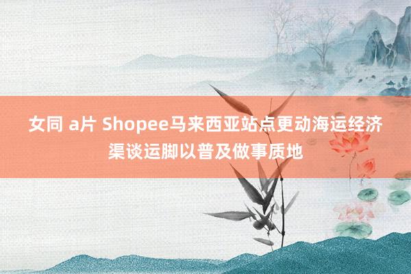 女同 a片 Shopee马来西亚站点更动海运经济渠谈运脚以普及做事质地