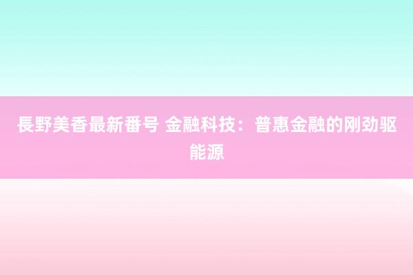 長野美香最新番号 金融科技：普惠金融的刚劲驱能源