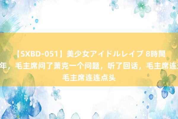 【SXBD-051】美少女アイドルレイプ 8時間 1968年，毛主席问了萧克一个问题，听了回话，毛主席连连点头