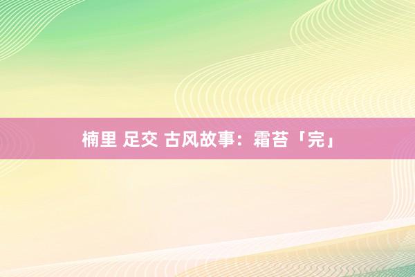 楠里 足交 古风故事：霜苔「完」