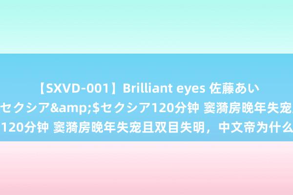 【SXVD-001】Brilliant eyes 佐藤あい</a>2006-11-01セクシア&$セクシア120分钟 窦漪房晚年失宠且双目失明，中文帝为什么不废了她？