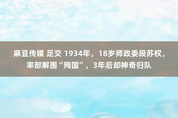 麻豆传媒 足交 1934年，18岁师政委段苏权，率部解围“殉国”，3年后却神奇归队