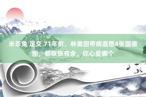 米菲兔 足交 71年前，林徽因带病遐想4张国徽图，都恢恢有余，你心爱哪个