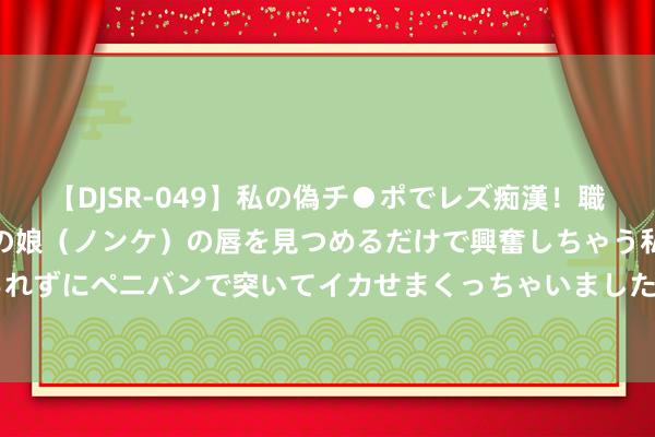 【DJSR-049】私の偽チ●ポでレズ痴漢！職場で見かけたカワイイあの娘（ノンケ）の唇を見つめるだけで興奮しちゃう私は欲求を抑えられずにペニバンで突いてイカせまくっちゃいました！ 李四光哀悼会上，周总理为何大发雷霆？