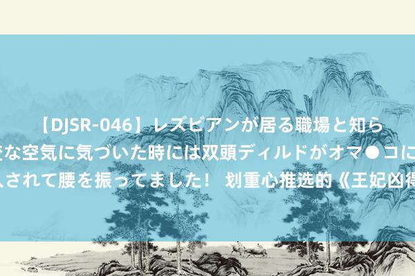 【DJSR-046】レズビアンが居る職場と知らずに来た私（ノンケ） 変な空気に気づいた時には双頭ディルドがオマ●コに挿入されて腰を振ってました！ 划重心推选的《王妃凶得一匹》为何能追完秒变柠檬精！