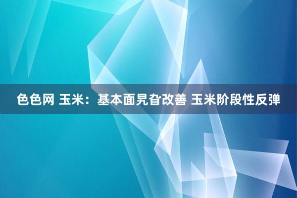 色色网 玉米：基本面旯旮改善 玉米阶段性反弹