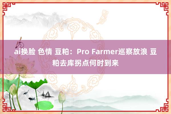 ai换脸 色情 豆粕：Pro Farmer巡察放浪 豆粕去库拐点何时到来