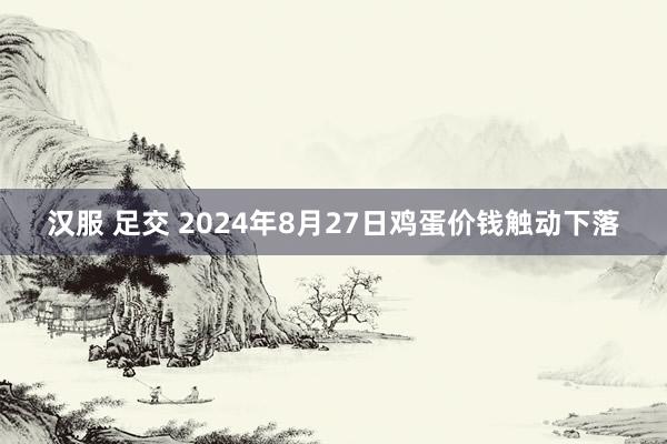 汉服 足交 2024年8月27日鸡蛋价钱触动下落