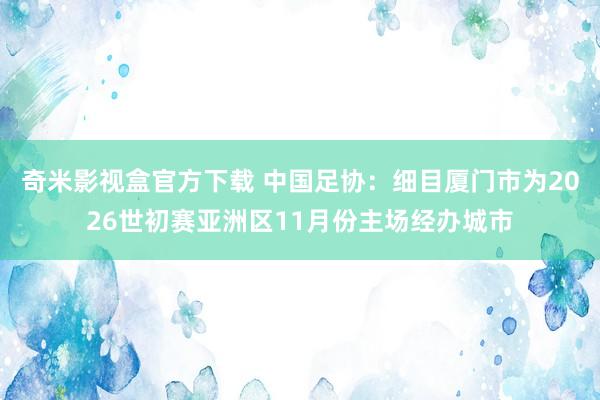 奇米影视盒官方下载 中国足协：细目厦门市为2026世初赛亚洲区11月份主场经办城市