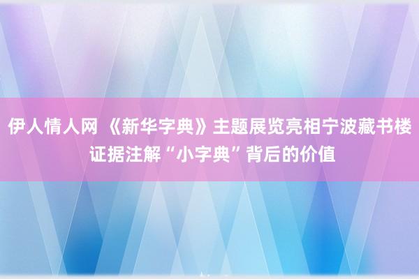 伊人情人网 《新华字典》主题展览亮相宁波藏书楼 证据注解“小字典”背后的价值