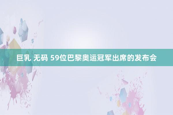 巨乳 无码 59位巴黎奥运冠军出席的发布会