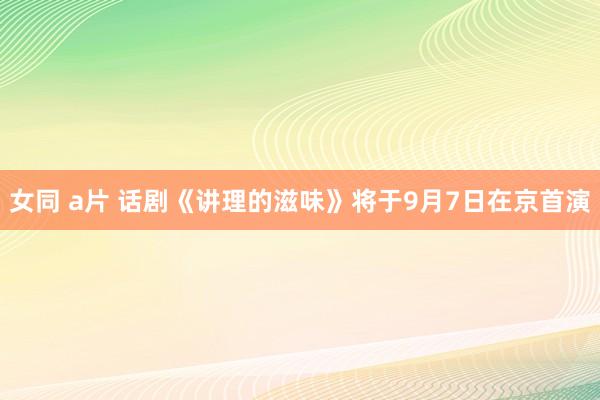 女同 a片 话剧《讲理的滋味》将于9月7日在京首演