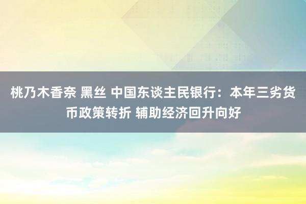 桃乃木香奈 黑丝 中国东谈主民银行：本年三劣货币政策转折 辅助经济回升向好