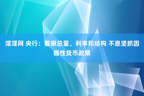 淫淫网 央行：着眼总量、利率和结构 不息坚抓因循性货币政策