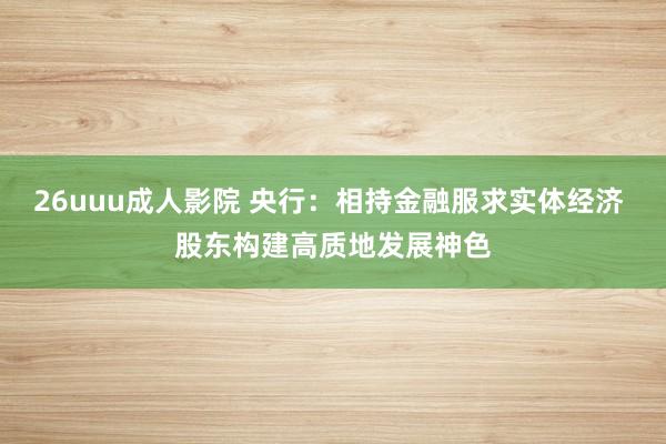 26uuu成人影院 央行：相持金融服求实体经济 股东构建高质地发展神色