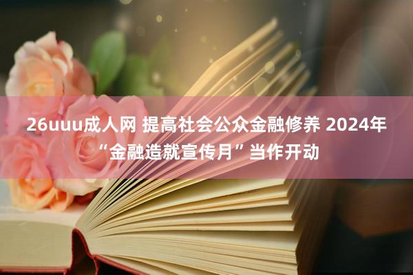 26uuu成人网 提高社会公众金融修养 2024年“金融造就宣传月”当作开动