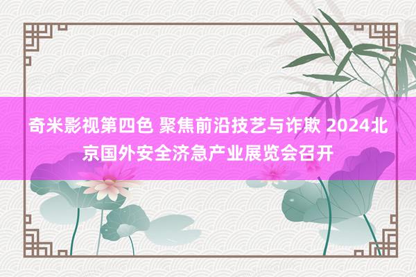 奇米影视第四色 聚焦前沿技艺与诈欺 2024北京国外安全济急产业展览会召开