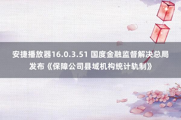 安捷播放器16.0.3.51 国度金融监督解决总局发布《保障公司县域机构统计轨制》