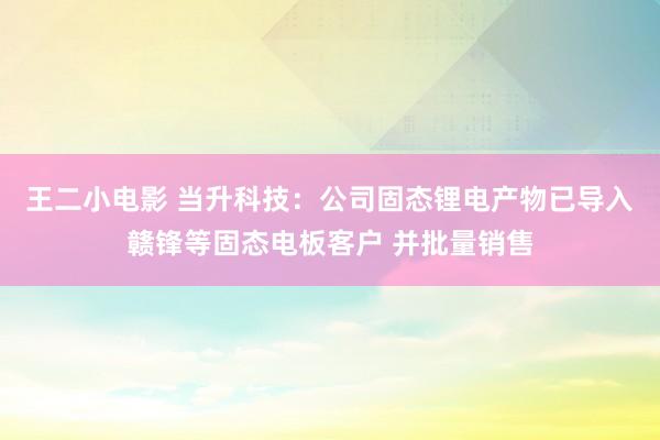 王二小电影 当升科技：公司固态锂电产物已导入赣锋等固态电板客户 并批量销售