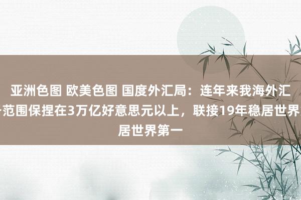 亚洲色图 欧美色图 国度外汇局：连年来我海外汇储备范围保捏在3万亿好意思元以上，联接19年稳居世界第一