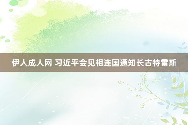 伊人成人网 习近平会见相连国通知长古特雷斯