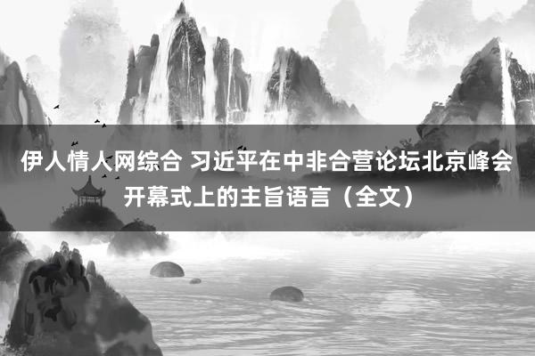 伊人情人网综合 习近平在中非合营论坛北京峰会开幕式上的主旨语言（全文）