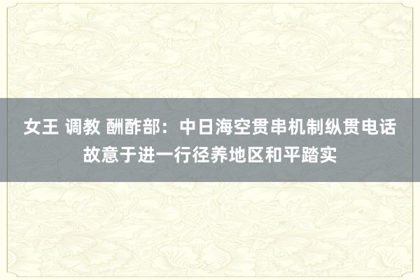 女王 调教 酬酢部：中日海空贯串机制纵贯电话故意于进一行径养地区和平踏实