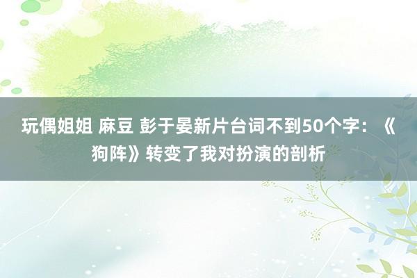 玩偶姐姐 麻豆 彭于晏新片台词不到50个字：《狗阵》转变了我对扮演的剖析