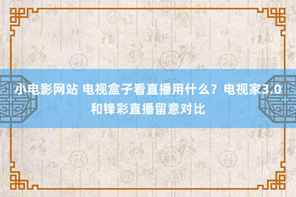 小电影网站 电视盒子看直播用什么？电视家3.0和锋彩直播留意对比