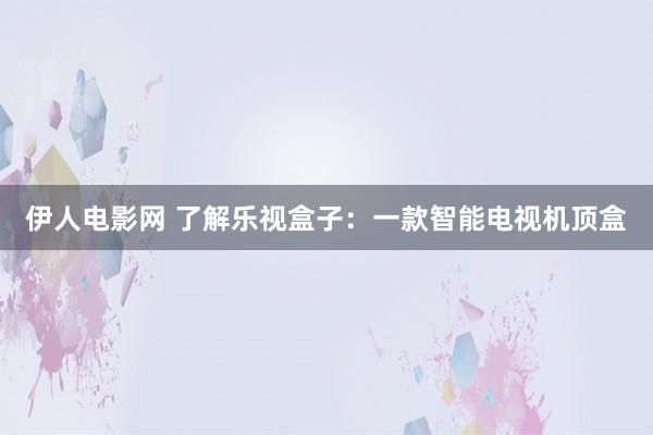 伊人电影网 了解乐视盒子：一款智能电视机顶盒