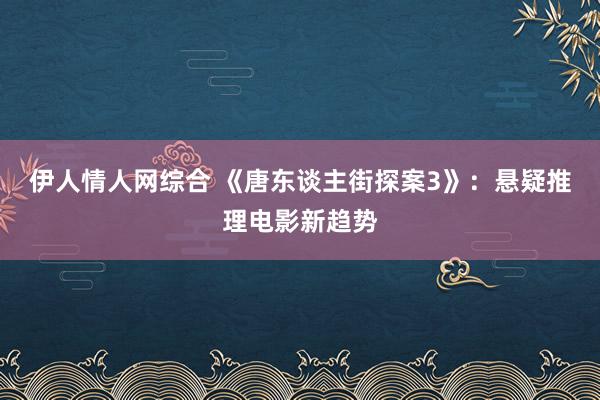 伊人情人网综合 《唐东谈主街探案3》：悬疑推理电影新趋势