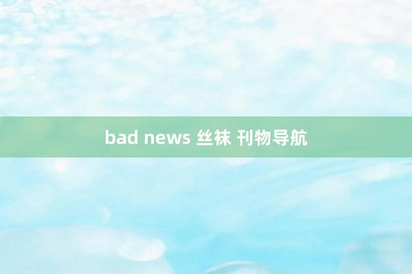 bad news 丝袜 刊物导航