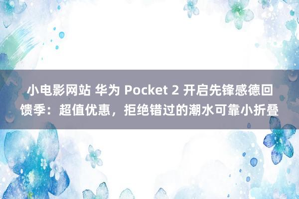 小电影网站 华为 Pocket 2 开启先锋感德回馈季：超值优惠，拒绝错过的潮水可靠小折叠