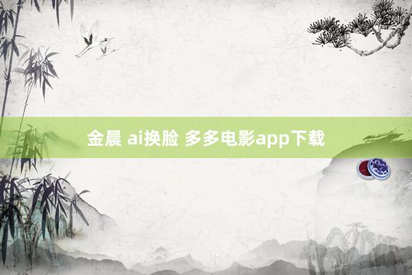 金晨 ai换脸 多多电影app下载