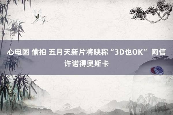 心电图 偷拍 五月天新片将映称“3D也OK” 阿信许诺得奥斯卡