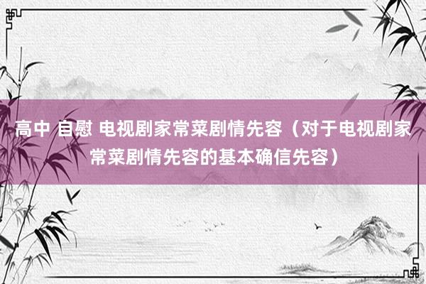 高中 自慰 电视剧家常菜剧情先容（对于电视剧家常菜剧情先容的基本确信先容）