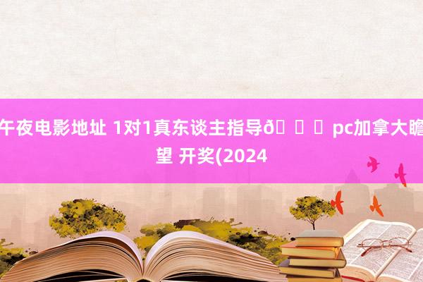 午夜电影地址 1对1真东谈主指导🎁pc加拿大瞻望 开奖(2024