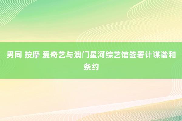 男同 按摩 爱奇艺与澳门星河综艺馆签署计谋谐和条约