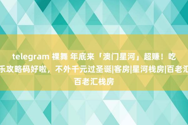 telegram 裸舞 年底来「澳门星河」超赚！吃喝玩乐攻略码好啦，不外千元过圣诞|客房|星河栈房|百老汇栈房