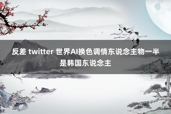 反差 twitter 世界AI换色调情东说念主物一半是韩国东说念主