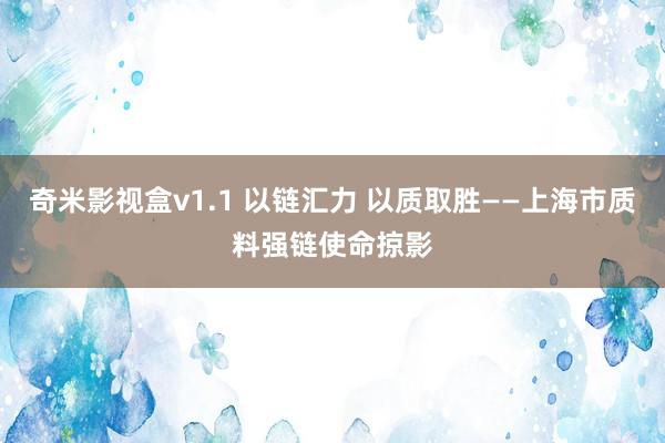 奇米影视盒v1.1 以链汇力 以质取胜——上海市质料强链使命掠影