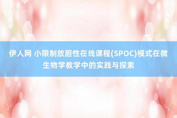 伊人网 小限制放胆性在线课程(SPOC)模式在微生物学教学中的实践与探索