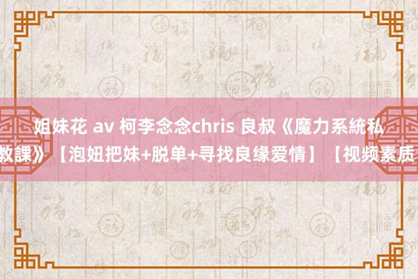 姐妹花 av 柯李念念chris 良叔《魔力系統私教課》【泡妞把妹+脱单+寻找良缘爱情】【视频素质】