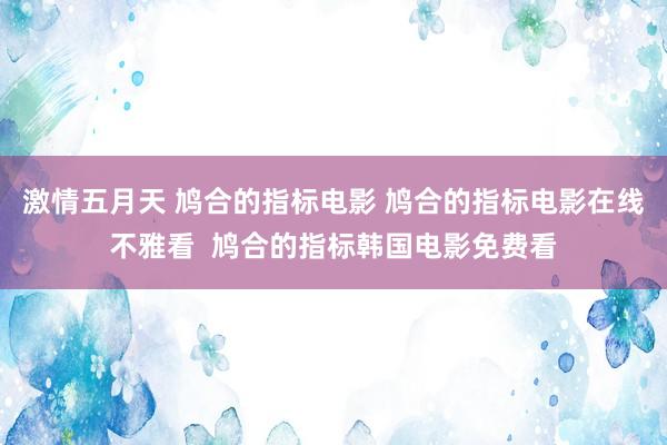 激情五月天 鸠合的指标电影 鸠合的指标电影在线不雅看  鸠合的指标韩国电影免费看