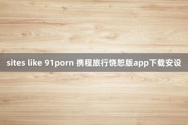 sites like 91porn 携程旅行饶恕版app下载安设