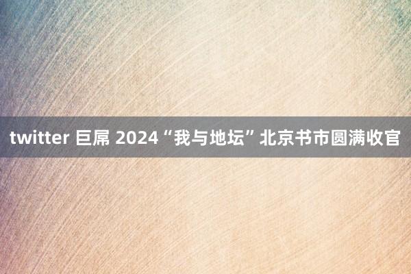 twitter 巨屌 2024“我与地坛”北京书市圆满收官