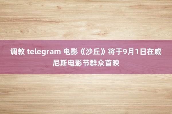 调教 telegram 电影《沙丘》将于9月1日在威尼斯电影节群众首映