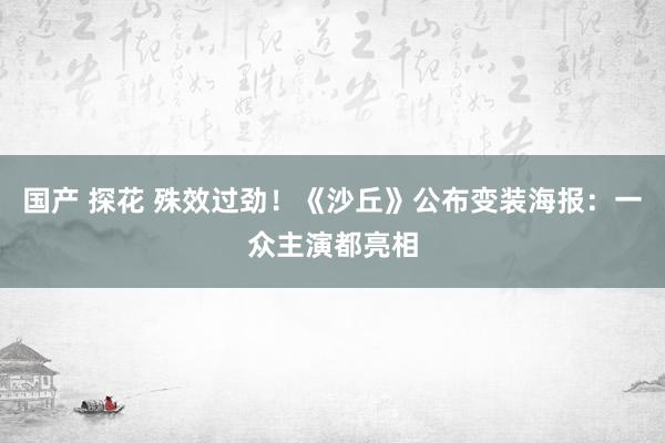 国产 探花 殊效过劲！《沙丘》公布变装海报：一众主演都亮相