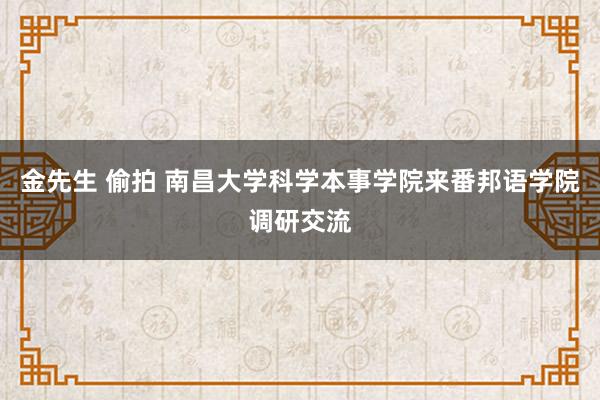 金先生 偷拍 南昌大学科学本事学院来番邦语学院调研交流