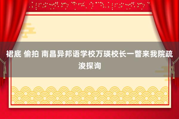 裙底 偷拍 南昌异邦语学校万瑛校长一瞥来我院疏浚探询